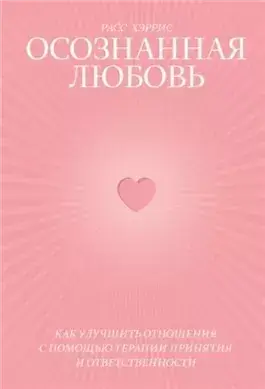 Осознанная любовь. Как улучшить отношения с помощью терапии принятия и ответственности