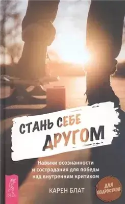 Стань себе другом. Навыки осознанности и сострадания для победы над внутренним критиком