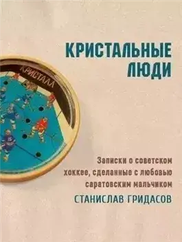 Кристальные люди. Записки о советском хоккее, сделанные с любовью саратовским мальчиком